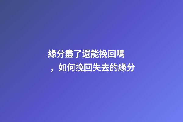 緣分盡了還能挽回嗎，如何挽回失去的緣分